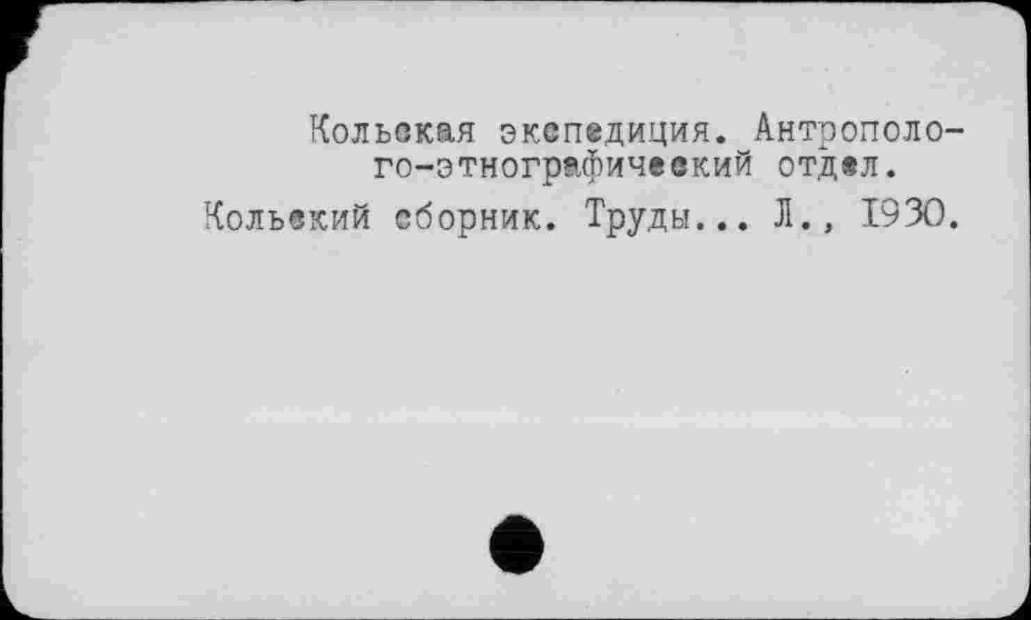 ﻿Кольская экспедиция. Антрополого-этнографический отдел.
Кольский сборник. Труды... Л., 1930.